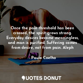 Once the pain threshold has been crossed, the spirit grows strong. Everyday desires become meaningless, and man is purified. Suffering comes from desire, not from pain. Aleph