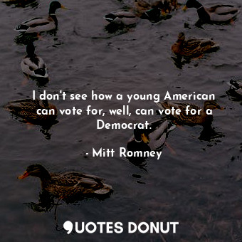  I don&#39;t see how a young American can vote for, well, can vote for a Democrat... - Mitt Romney - Quotes Donut