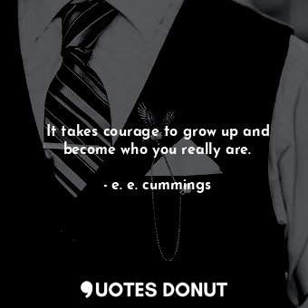 It takes courage to grow up and become who you really are.