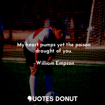  My heart pumps yet the poison draught of you.... - William Empson - Quotes Donut