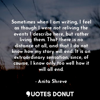  Sometimes when I am writing, I feel as though I were not reliving the events I d... - Anita Shreve - Quotes Donut