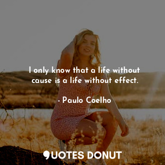 I only know that a life without cause is a life without effect.