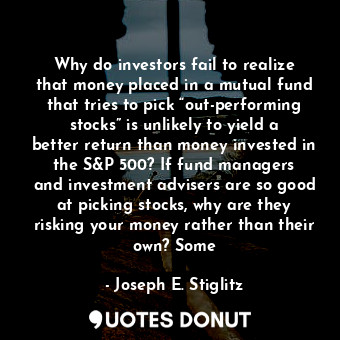 Why do investors fail to realize that money placed in a mutual fund that tries to pick “out-performing stocks” is unlikely to yield a better return than money invested in the S&amp;P 500? If fund managers and investment advisers are so good at picking stocks, why are they risking your money rather than their own? Some