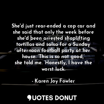  She'd just rear-ended a cop car and she said that only the week before she'd bee... - Karen Joy Fowler - Quotes Donut