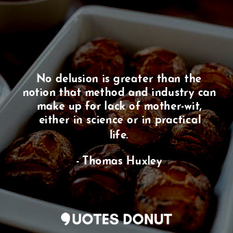 No delusion is greater than the notion that method and industry can make up for lack of mother-wit, either in science or in practical life.