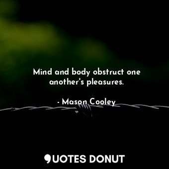 Mind and body obstruct one another&#39;s pleasures.