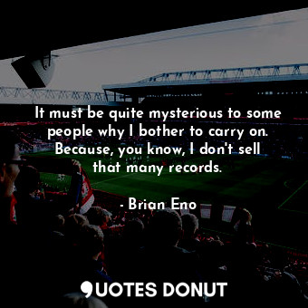  It must be quite mysterious to some people why I bother to carry on. Because, yo... - Brian Eno - Quotes Donut