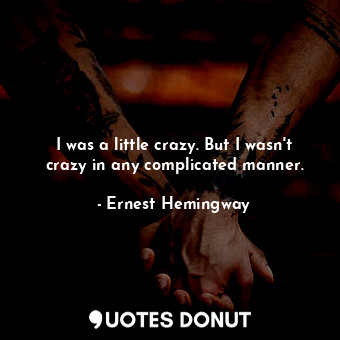 I was a little crazy. But I wasn't crazy in any complicated manner.