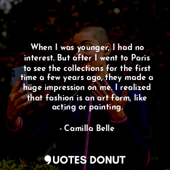  When I was younger, I had no interest. But after I went to Paris to see the coll... - Camilla Belle - Quotes Donut