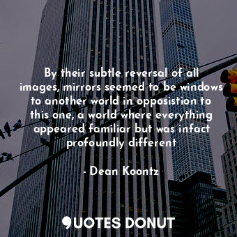  By their subtle reversal of all images, mirrors seemed to be windows to another ... - Dean Koontz - Quotes Donut