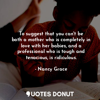  To suggest that you can&#39;t be both a mother who is completely in love with he... - Nancy Grace - Quotes Donut