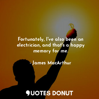  Fortunately, I&#39;ve also been an electrician, and that&#39;s a happy memory fo... - James MacArthur - Quotes Donut