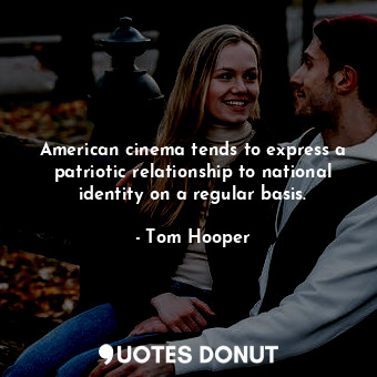  American cinema tends to express a patriotic relationship to national identity o... - Tom Hooper - Quotes Donut