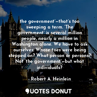  the government’—that’s too sweeping a term. ‘The government’ is several million ... - Robert A. Heinlein - Quotes Donut