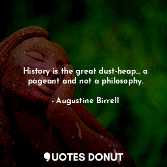 History is the great dust-heap... a pageant and not a philosophy.