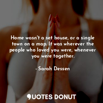  Home wasn't a set house, or a single town on a map. It was wherever the people w... - Sarah Dessen - Quotes Donut