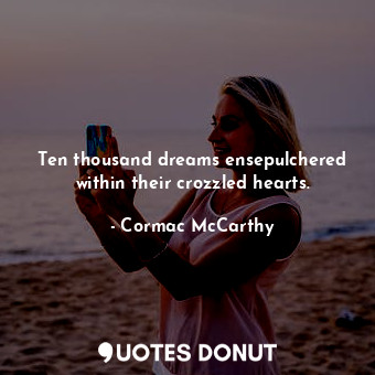 Ten thousand dreams ensepulchered within their crozzled hearts.
