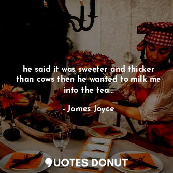  he said it was sweeter and thicker than cows then he wanted to milk me into the ... - James Joyce - Quotes Donut