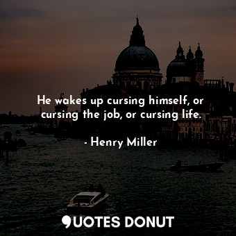  He wakes up cursing himself, or cursing the job, or cursing life.... - Henry Miller - Quotes Donut