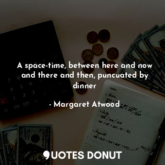  A space-time, between here and now and there and then, puncuated by dinner... - Margaret Atwood - Quotes Donut