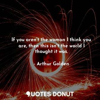  If you aren't the woman I think you are, then this isn't the world I thought it ... - Arthur Golden - Quotes Donut