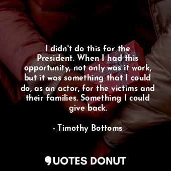  I didn&#39;t do this for the President. When I had this opportunity, not only wa... - Timothy Bottoms - Quotes Donut