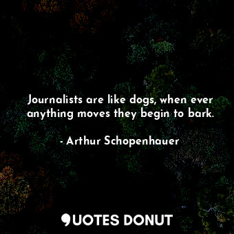 Journalists are like dogs, when ever anything moves they begin to bark.