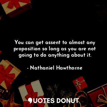  You can get assent to almost any proposition so long as you are not going to do ... - Nathaniel Hawthorne - Quotes Donut