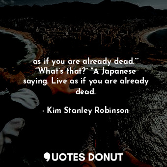  as if you are already dead.’” “What’s that?” “A Japanese saying. Live as if you ... - Kim Stanley Robinson - Quotes Donut