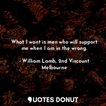 What I want is men who will support me when I am in the wrong.