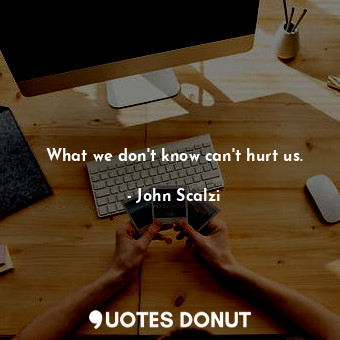 What we don't know can't hurt us.