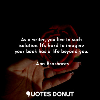  As a writer, you live in such isolation. It&#39;s hard to imagine your book has ... - Ann Brashares - Quotes Donut