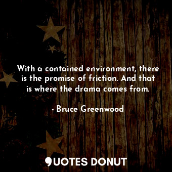  With a contained environment, there is the promise of friction. And that is wher... - Bruce Greenwood - Quotes Donut