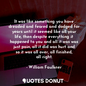  It was like something you have dreaded and feared and dodged for years until it ... - William Faulkner - Quotes Donut