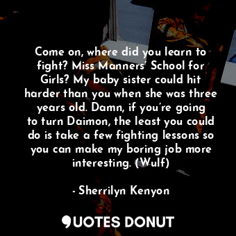  Come on, where did you learn to fight? Miss Manners’ School for Girls? My baby s... - Sherrilyn Kenyon - Quotes Donut