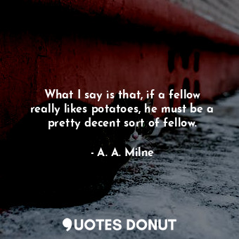  What I say is that, if a fellow really likes potatoes, he must be a pretty decen... - A. A. Milne - Quotes Donut