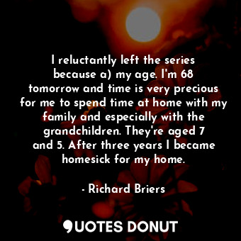  I reluctantly left the series because a) my age. I&#39;m 68 tomorrow and time is... - Richard Briers - Quotes Donut