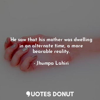 He saw that his mother was dwelling in an alternate time, a more bearable reality.