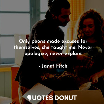  Only peons made excuses for themselves, she taught me. Never apologize, never ex... - Janet Fitch - Quotes Donut