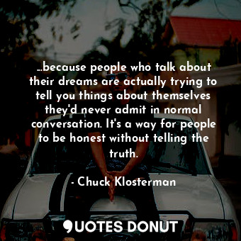 ...because people who talk about their dreams are actually trying to tell you things about themselves they'd never admit in normal conversation. It's a way for people to be honest without telling the truth.