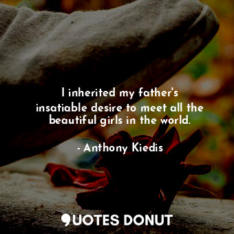  I inherited my father&#39;s insatiable desire to meet all the beautiful girls in... - Anthony Kiedis - Quotes Donut