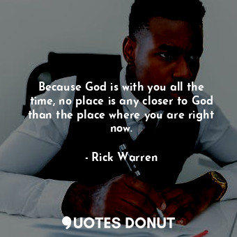  Because God is with you all the time, no place is any closer to God than the pla... - Rick Warren - Quotes Donut