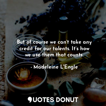  But of course we can’t take any credit for our talents. It’s how we use them tha... - Madeleine L&#039;Engle - Quotes Donut