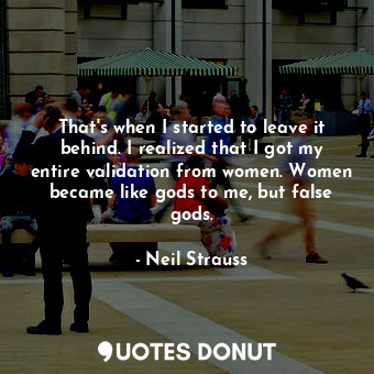  That's when I started to leave it behind. I realized that I got my entire valida... - Neil Strauss - Quotes Donut