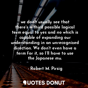  we don’t usually see that there’s a third possible logical term equal to yes and... - Robert M. Pirsig - Quotes Donut