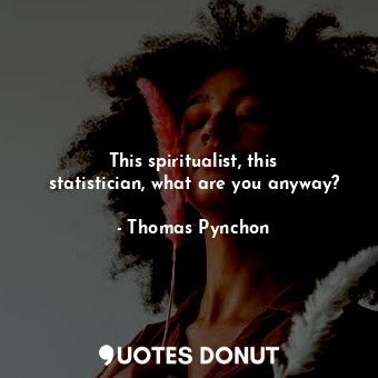  This spiritualist, this statistician, what are you anyway?... - Thomas Pynchon - Quotes Donut