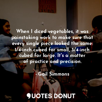  When I diced vegetables, it was painstaking work to make sure that every single ... - Gail Simmons - Quotes Donut