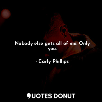  Nobody else gets all of me. Only you.... - Carly Phillips - Quotes Donut