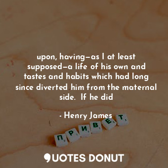  upon, having—as I at least supposed—a life of his own and tastes and habits whic... - Henry James - Quotes Donut