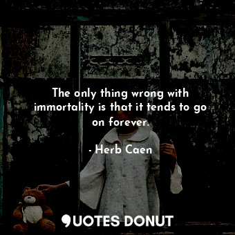 The only thing wrong with immortality is that it tends to go on forever.